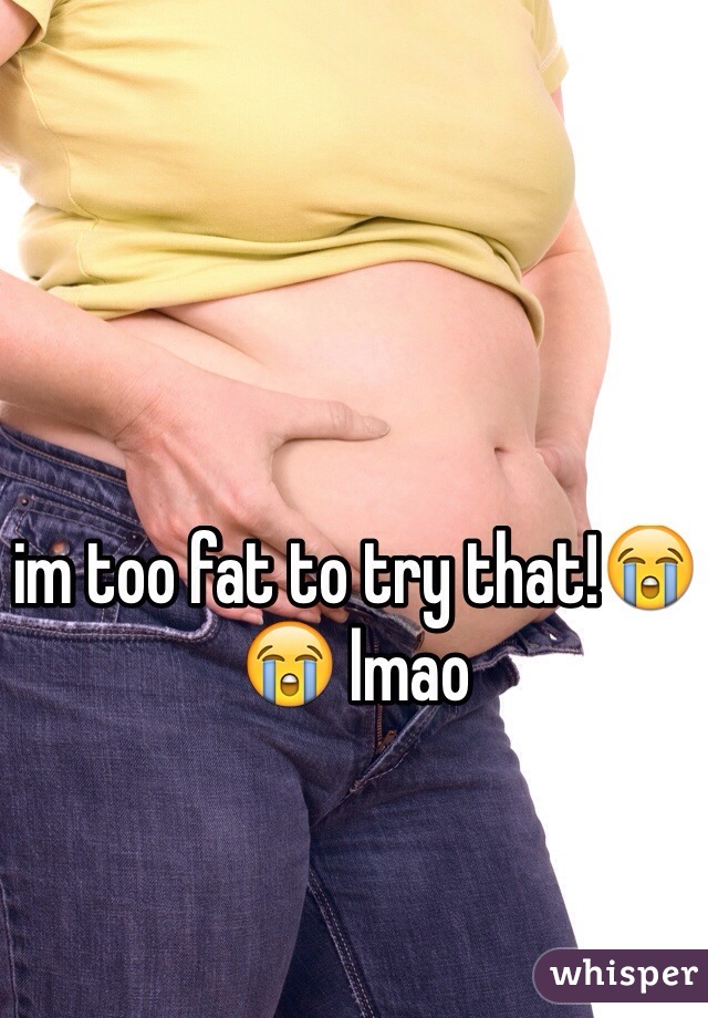 im too fat to try that!😭😭 lmao