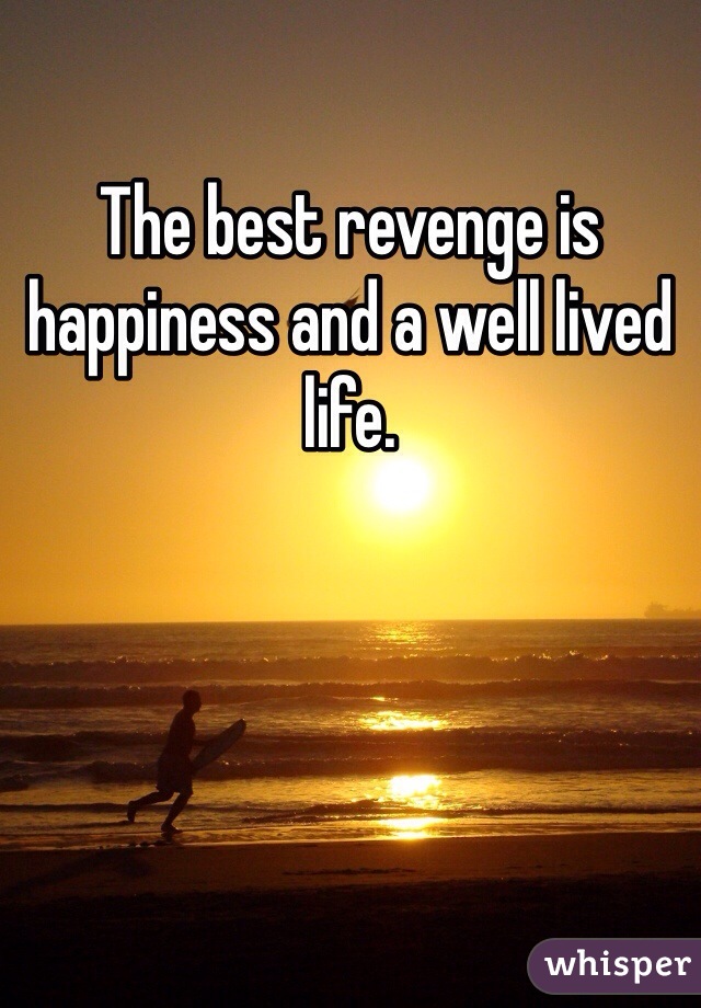 The best revenge is happiness and a well lived life. 