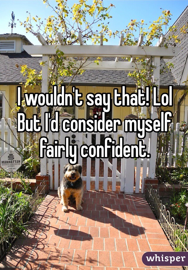 I wouldn't say that! Lol But I'd consider myself fairly confident. 