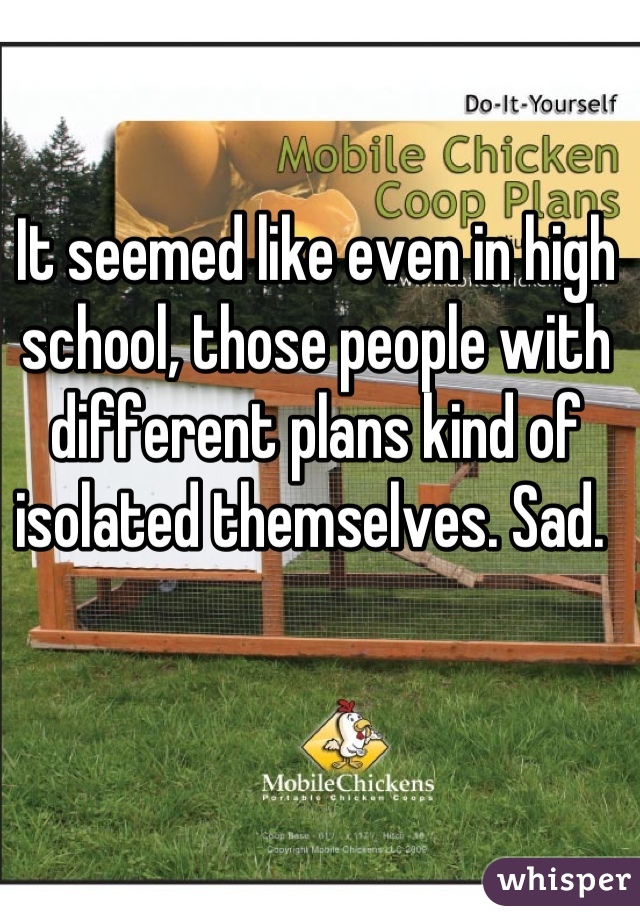 It seemed like even in high school, those people with different plans kind of isolated themselves. Sad. 