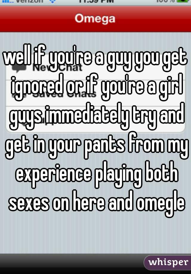 well if you're a guy you get ignored or if you're a girl guys immediately try and get in your pants from my experience playing both sexes on here and omegle