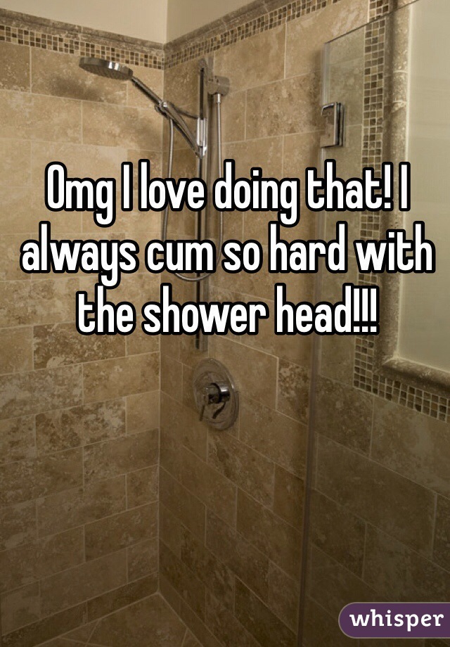 Omg I love doing that! I always cum so hard with the shower head!!!
