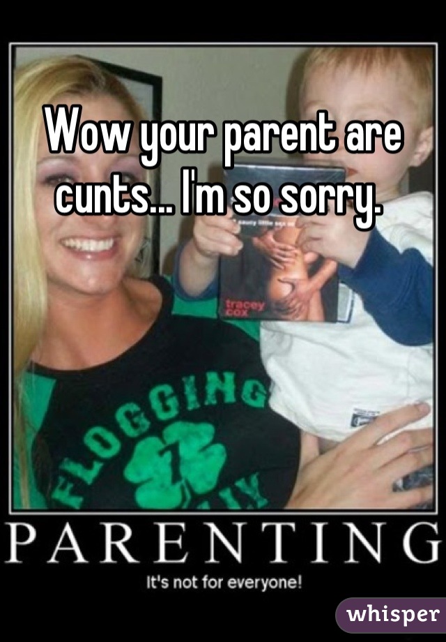 Wow your parent are cunts... I'm so sorry. 