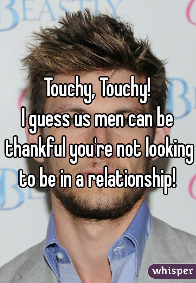 Touchy, Touchy!
I guess us men can be thankful you're not looking to be in a relationship! 