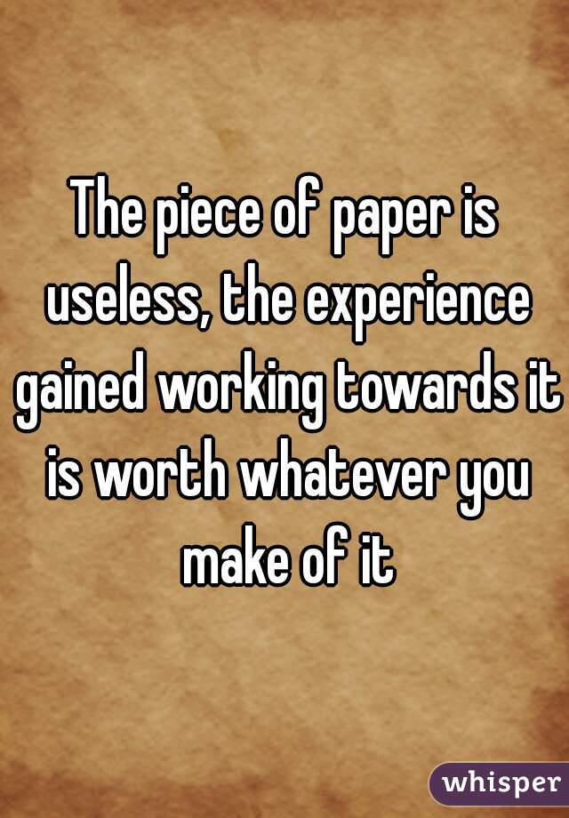 The piece of paper is useless, the experience gained working towards it is worth whatever you make of it