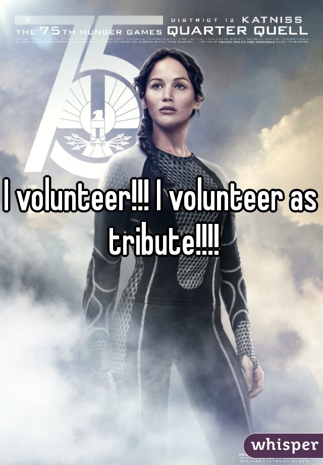 I volunteer!!! I volunteer as tribute!!!!