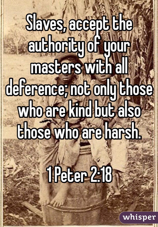 Slaves, accept the authority of your masters with all deference; not only those who are kind but also those who are harsh.

1 Peter 2:18