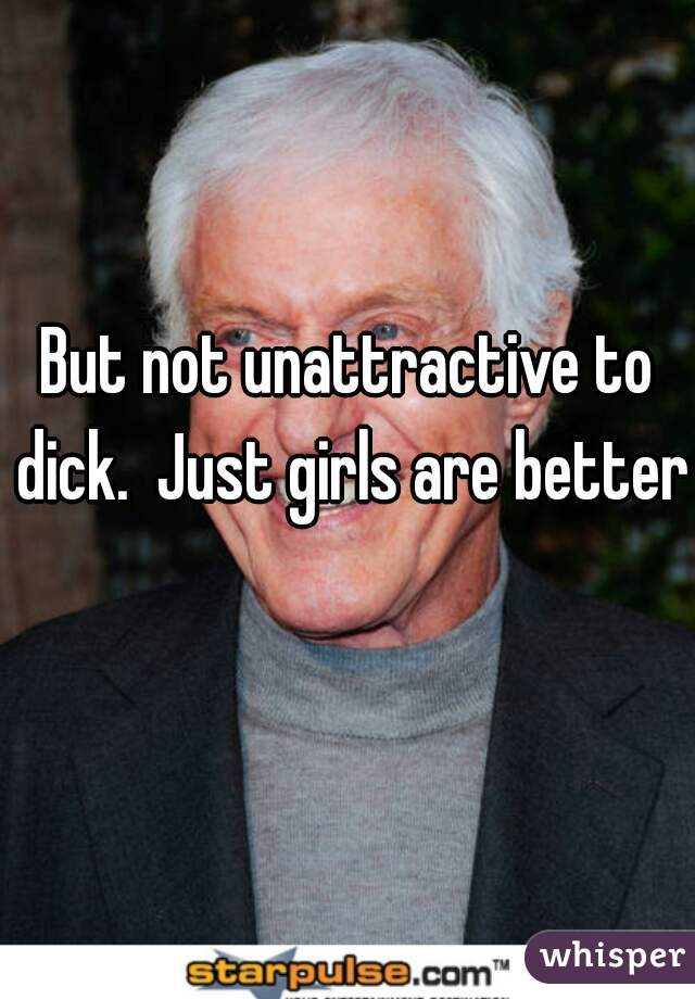 But not unattractive to dick.  Just girls are better  