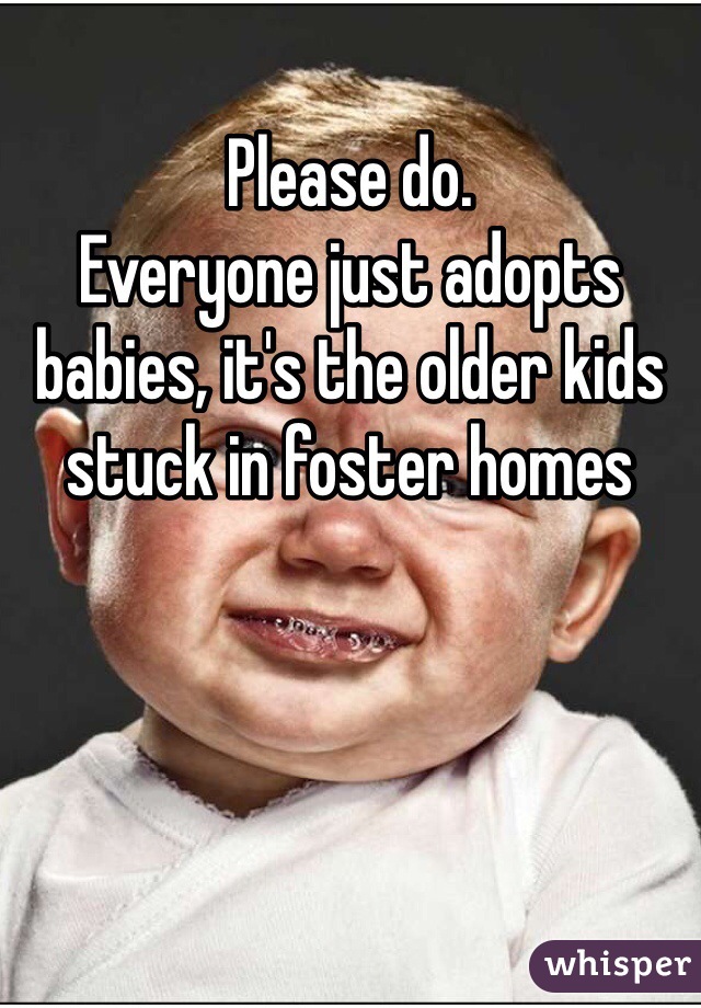 Please do.
Everyone just adopts babies, it's the older kids stuck in foster homes