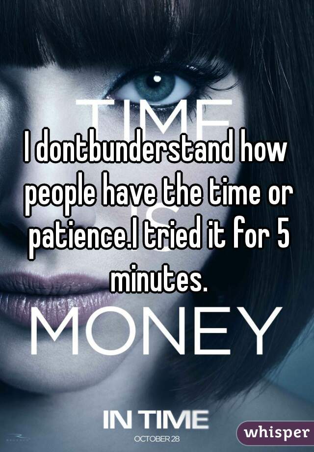 I dontbunderstand how people have the time or patience.I tried it for 5 minutes.