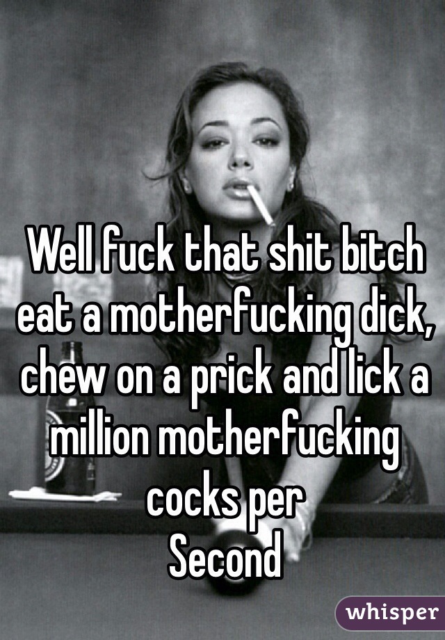 Well fuck that shit bitch eat a motherfucking dick, chew on a prick and lick a million motherfucking cocks per
Second