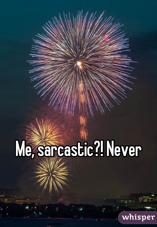 Me, sarcastic?! Never 