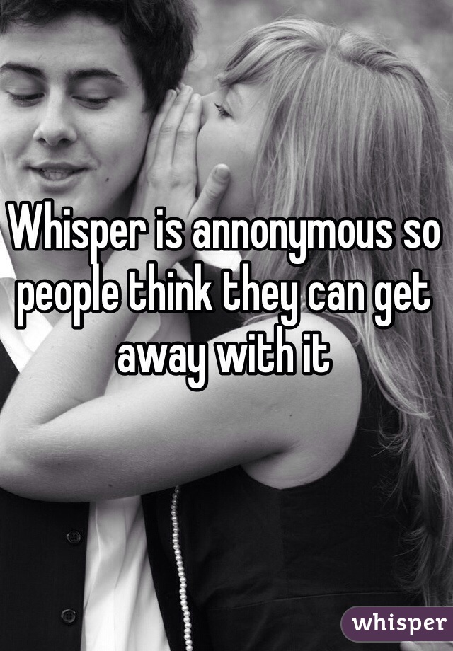 Whisper is annonymous so people think they can get away with it