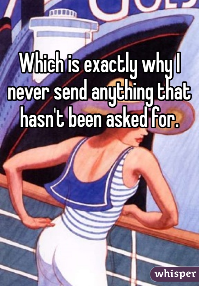 Which is exactly why I never send anything that hasn't been asked for. 