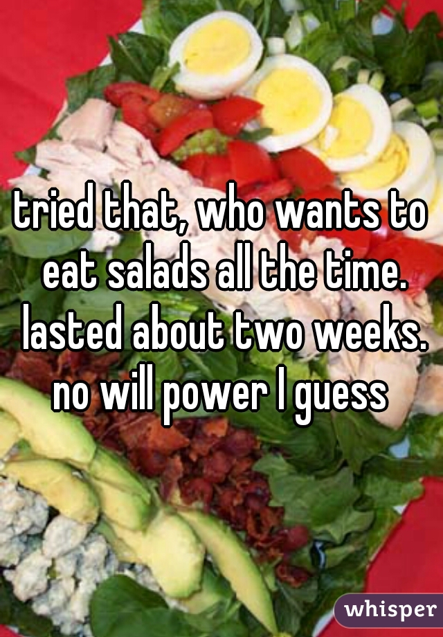 tried that, who wants to eat salads all the time. lasted about two weeks. no will power I guess 