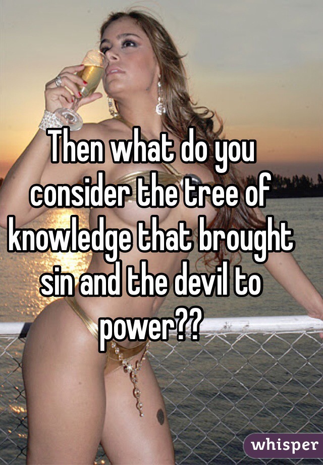 Then what do you consider the tree of knowledge that brought sin and the devil to power??