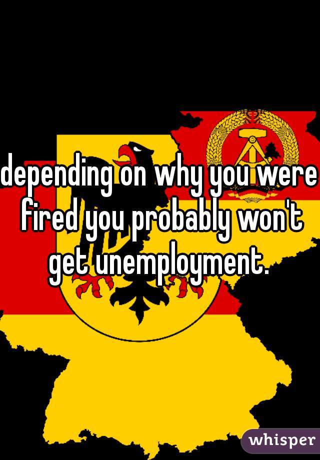 depending on why you were fired you probably won't get unemployment. 