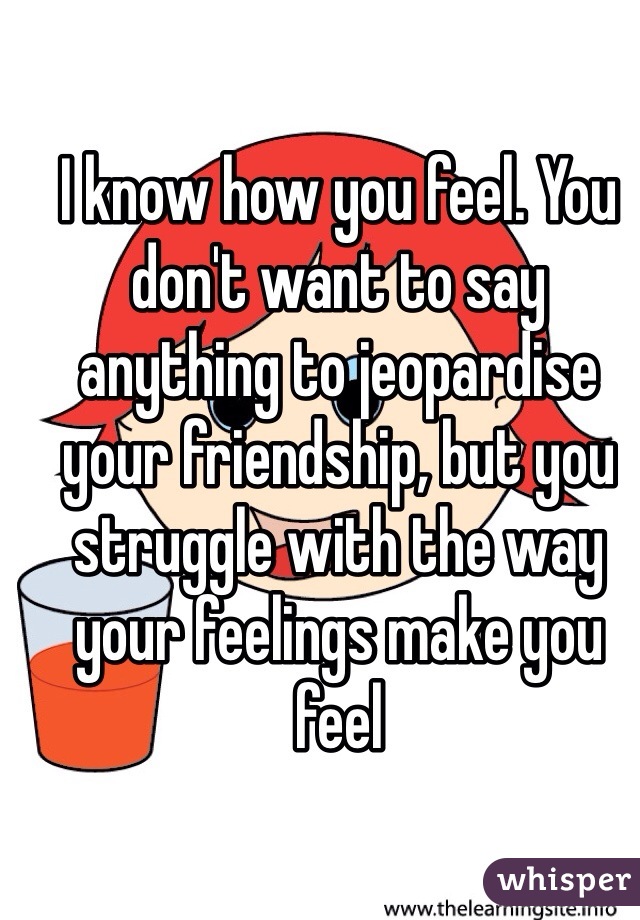 I know how you feel. You don't want to say anything to jeopardise your friendship, but you struggle with the way your feelings make you feel 