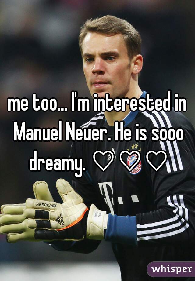 me too... I'm interested in Manuel Neuer. He is sooo dreamy. ♡♡♡
