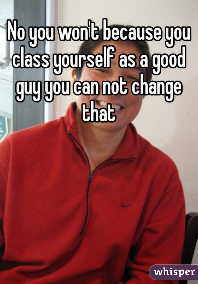 No you won't because you class yourself as a good guy you can not change that 