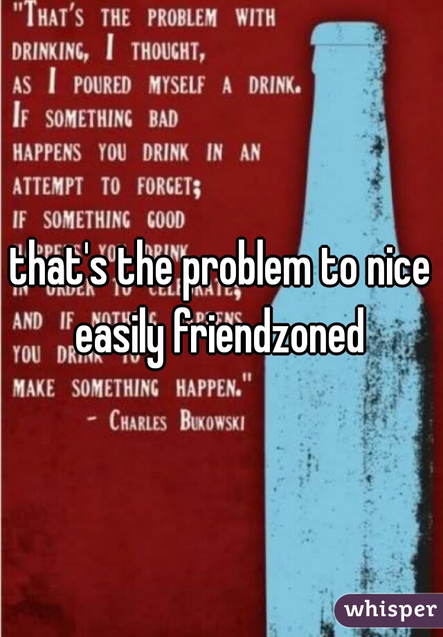 that's the problem to nice easily friendzoned 