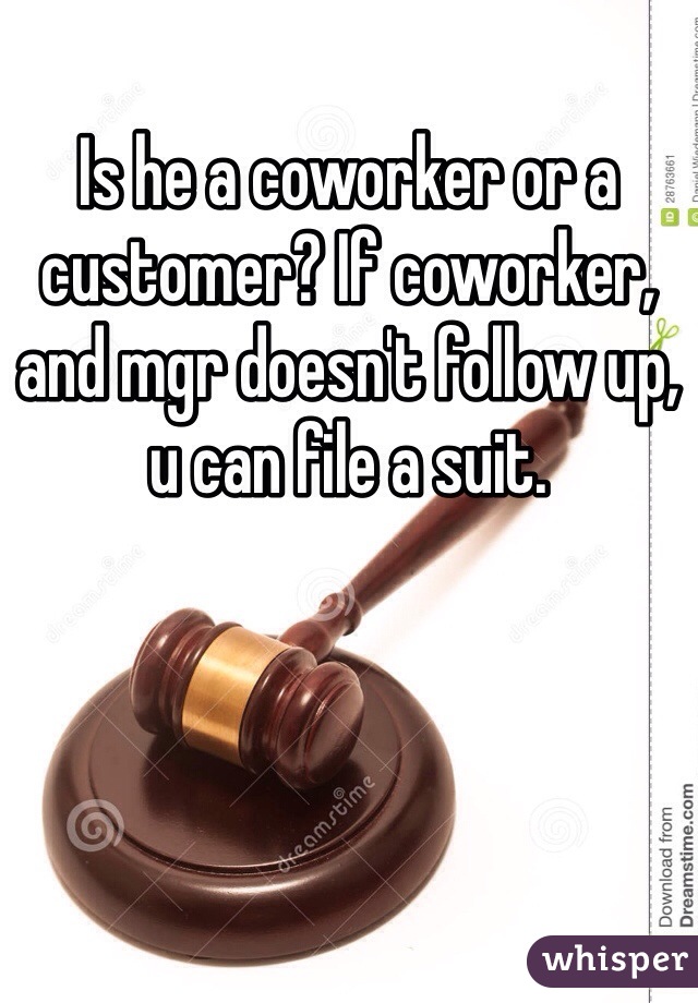 Is he a coworker or a customer? If coworker, and mgr doesn't follow up, u can file a suit. 