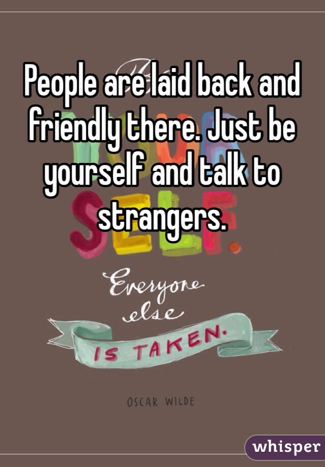 People are laid back and friendly there. Just be yourself and talk to strangers. 