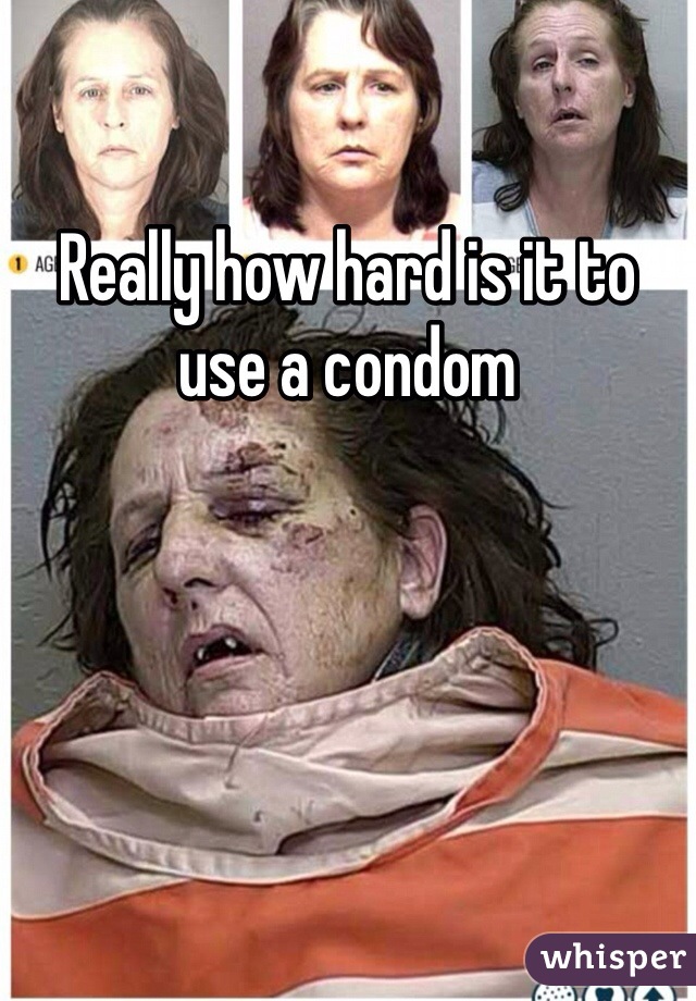 Really how hard is it to use a condom