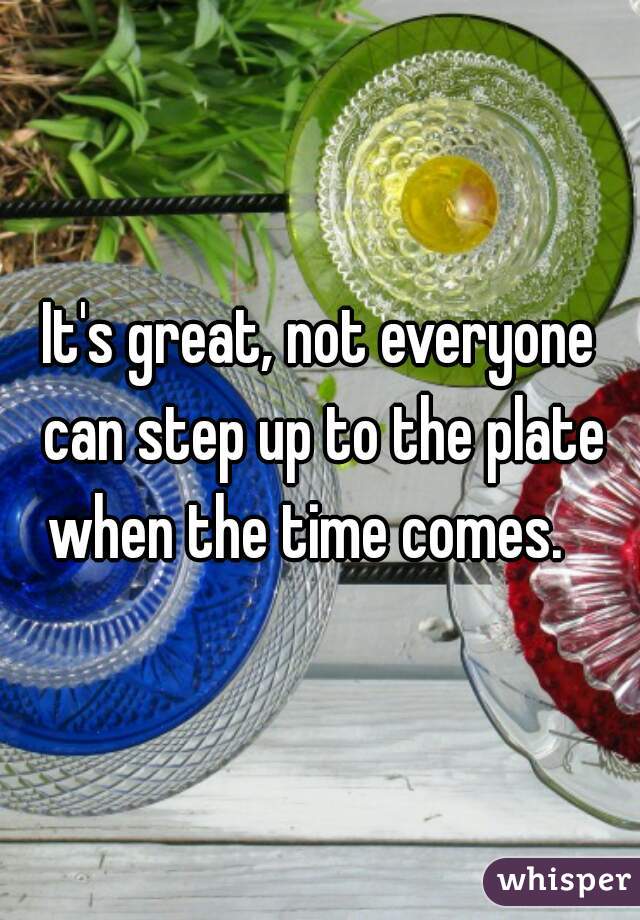 It's great, not everyone can step up to the plate when the time comes.   