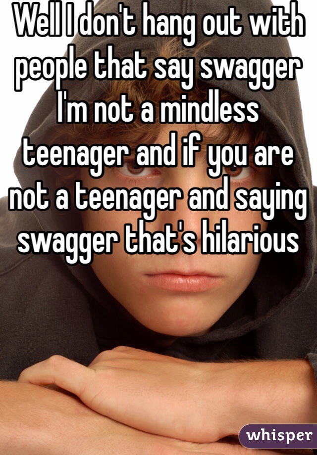 Well I don't hang out with people that say swagger I'm not a mindless teenager and if you are not a teenager and saying swagger that's hilarious 
