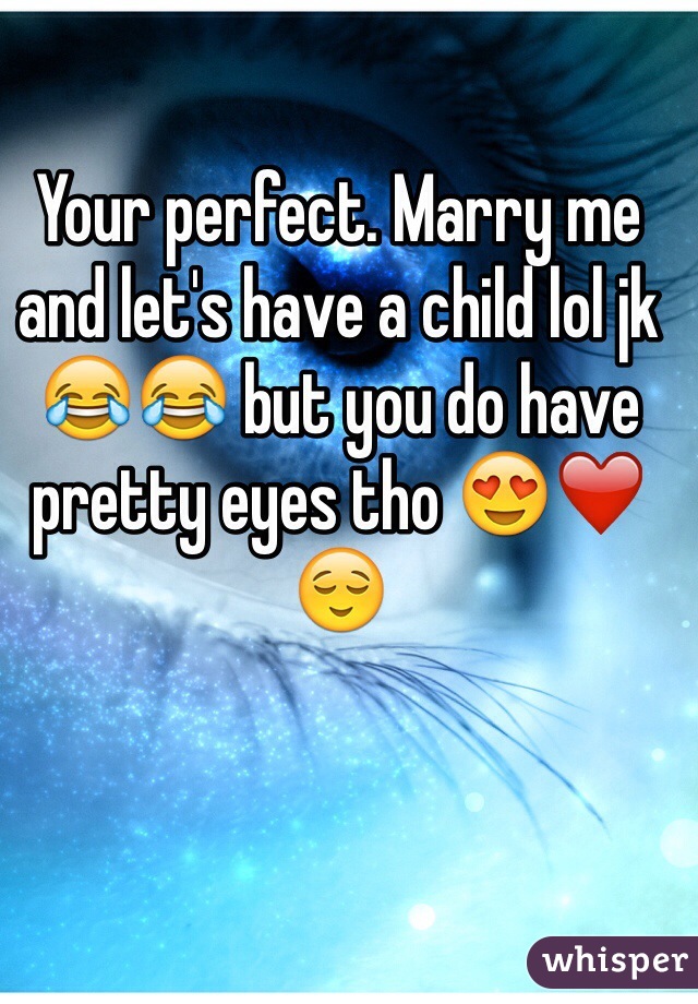 Your perfect. Marry me and let's have a child lol jk 😂😂 but you do have pretty eyes tho 😍❤️😌