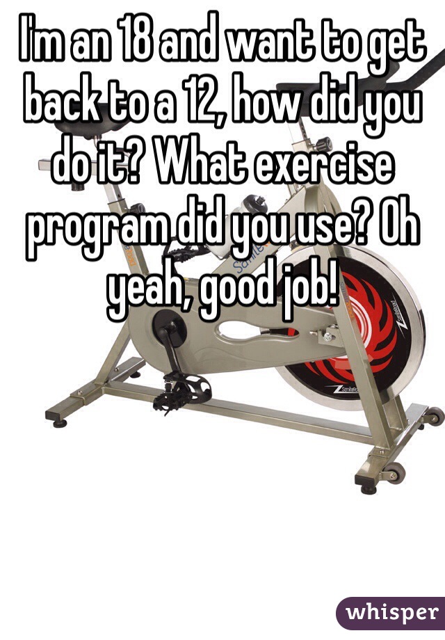 I'm an 18 and want to get back to a 12, how did you do it? What exercise program did you use? Oh yeah, good job!