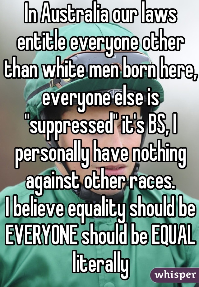 In Australia our laws entitle everyone other than white men born here, everyone else is "suppressed" it's BS, I personally have nothing against other races.
I believe equality should be EVERYONE should be EQUAL literally
