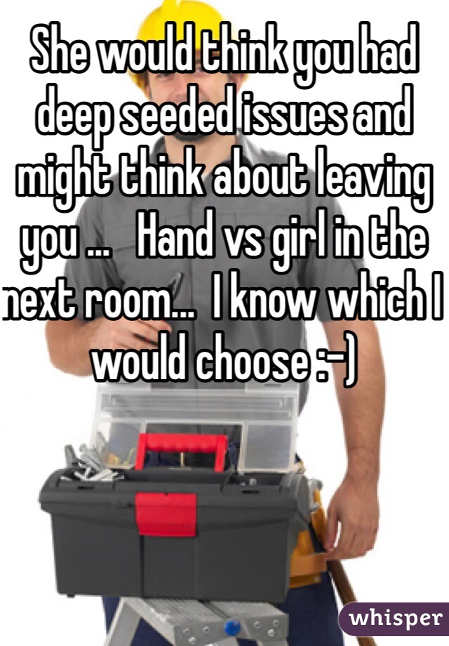 She would think you had deep seeded issues and might think about leaving you ...   Hand vs girl in the next room...  I know which I would choose :-) 