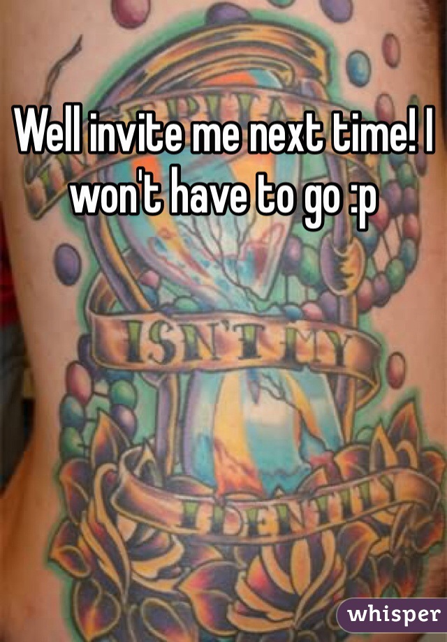 Well invite me next time! I won't have to go :p 