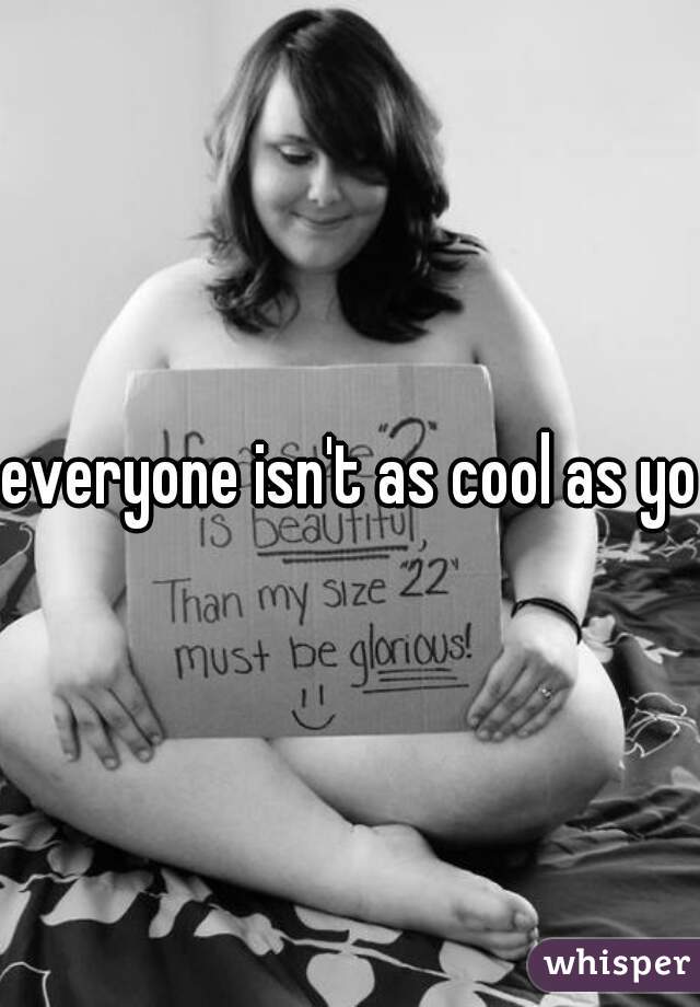 everyone isn't as cool as you