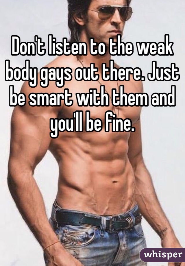 Don't listen to the weak body gays out there. Just be smart with them and you'll be fine.