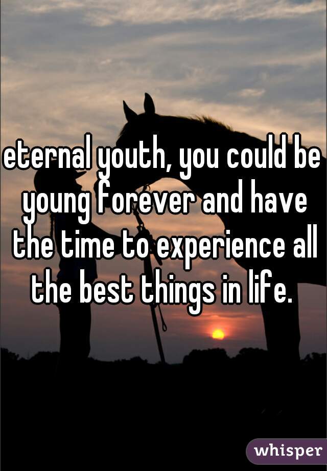 eternal youth, you could be young forever and have the time to experience all the best things in life. 