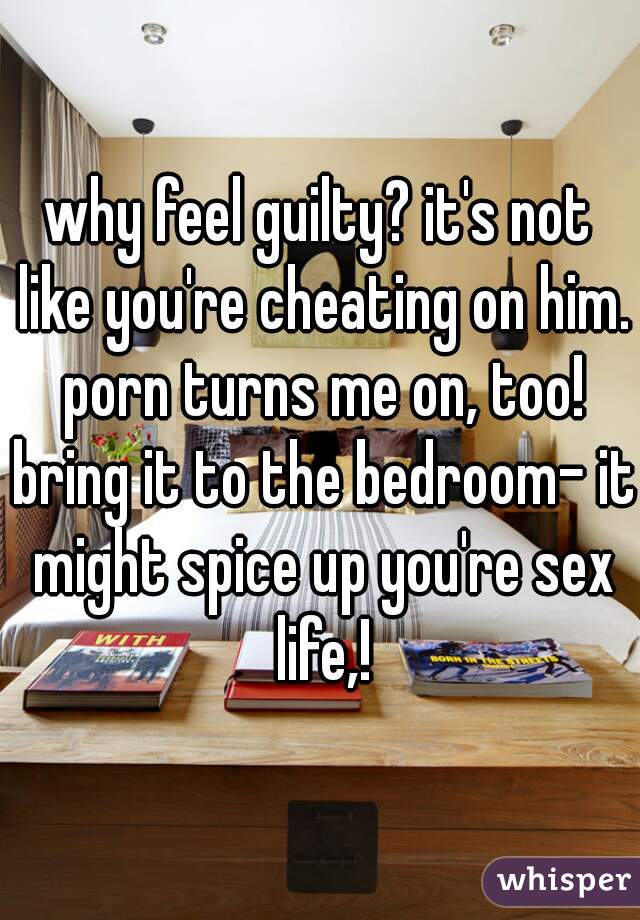 why feel guilty? it's not like you're cheating on him. porn turns me on, too! bring it to the bedroom- it might spice up you're sex life,!