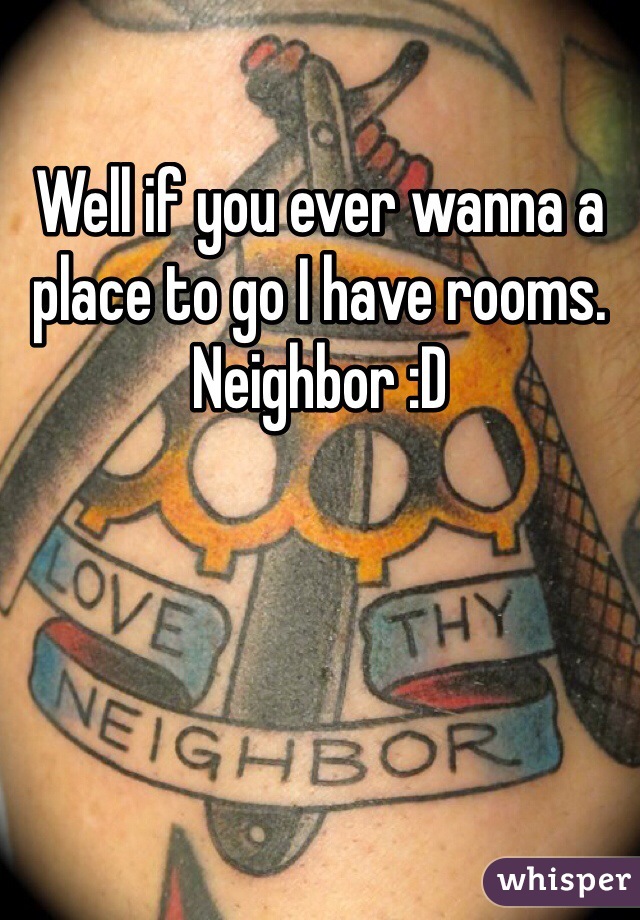 Well if you ever wanna a place to go I have rooms. Neighbor :D