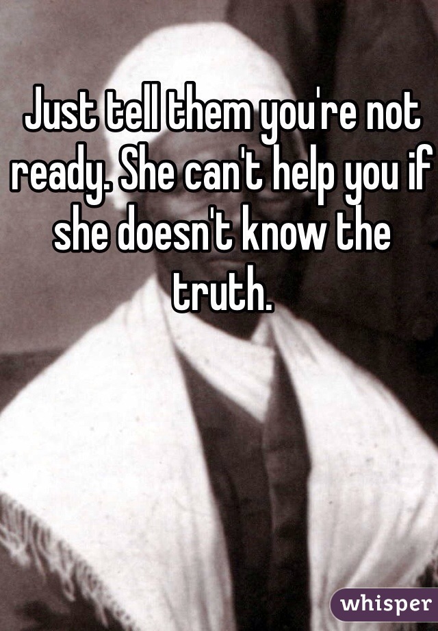 Just tell them you're not ready. She can't help you if she doesn't know the truth. 