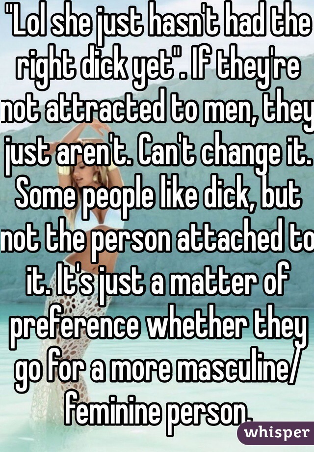 "Lol she just hasn't had the right dick yet". If they're not attracted to men, they just aren't. Can't change it. Some people like dick, but not the person attached to it. It's just a matter of preference whether they go for a more masculine/feminine person. 