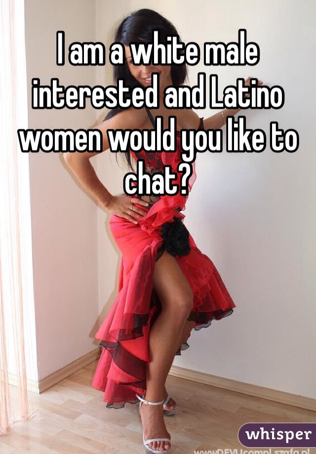 I am a white male interested and Latino women would you like to chat?
