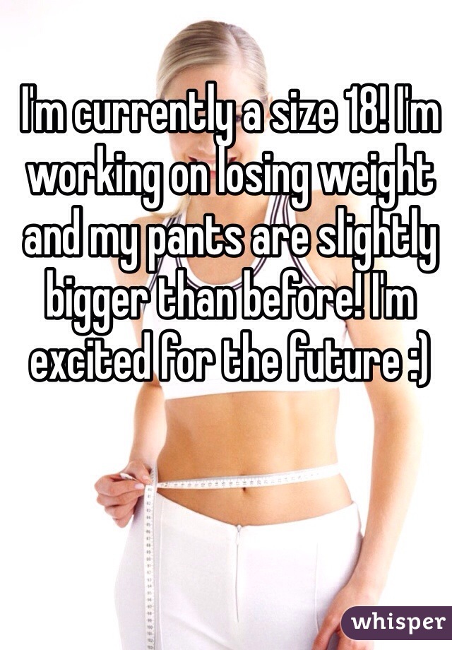 I'm currently a size 18! I'm working on losing weight and my pants are slightly bigger than before! I'm excited for the future :)