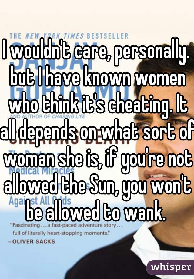 I wouldn't care, personally. but I have known women who think it's cheating. It all depends on what sort of woman she is, if you're not allowed the Sun, you won't be allowed to wank. 