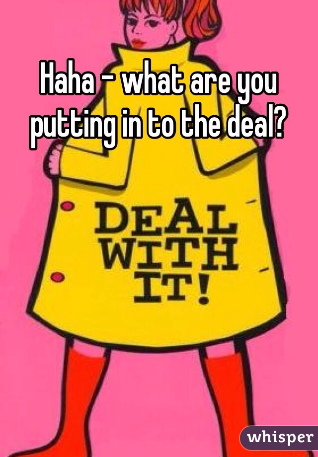 Haha - what are you putting in to the deal?