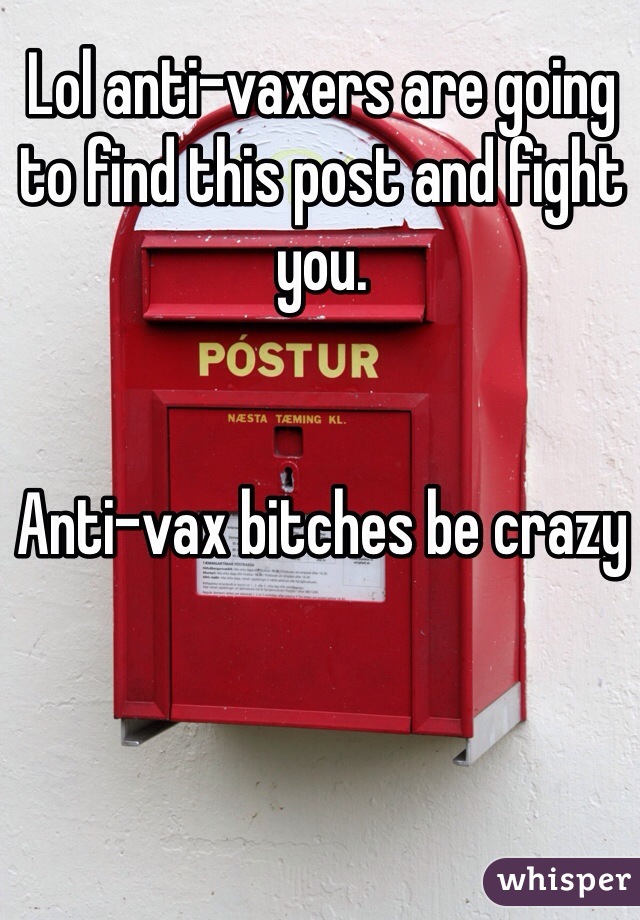 Lol anti-vaxers are going to find this post and fight you. 


Anti-vax bitches be crazy 