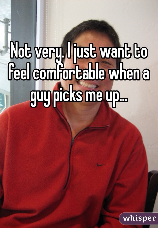 Not very. I just want to feel comfortable when a guy picks me up...