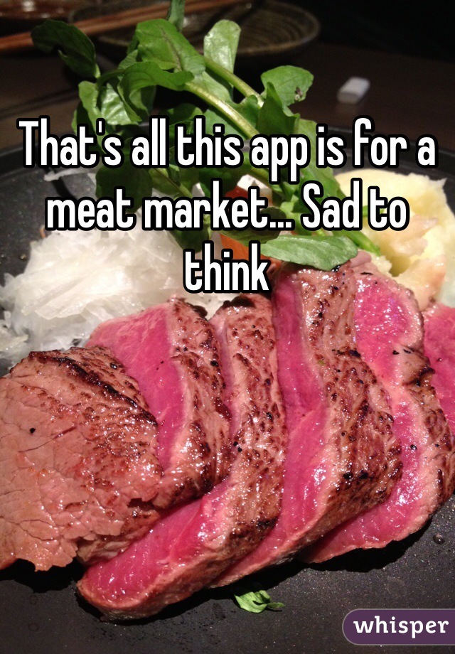 That's all this app is for a meat market... Sad to think