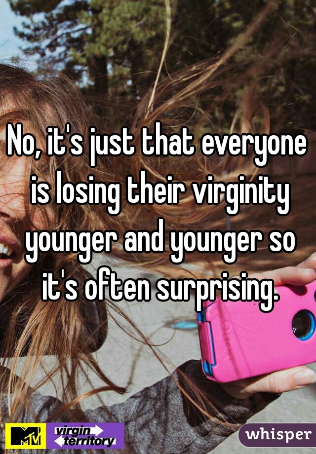 No, it's just that everyone is losing their virginity younger and younger so it's often surprising.